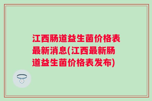 江西肠道益生菌价格表新消息(江西新肠道益生菌价格表发布) 江西肠道益生菌价格表新消息(江西新肠道益生菌价格表发布)