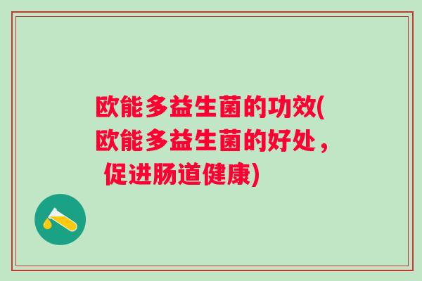 欧能多益生菌的功效(欧能多益生菌的好处, 促进肠道健康) 欧能多益生菌的功效(欧能多益生菌的好处, 促进肠道健康)