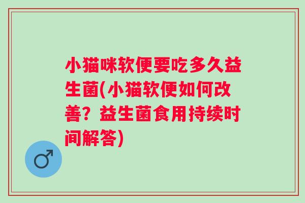 小猫咪软便要吃多久益生菌(小猫软便如何改善？益生菌食用持续时间解答)