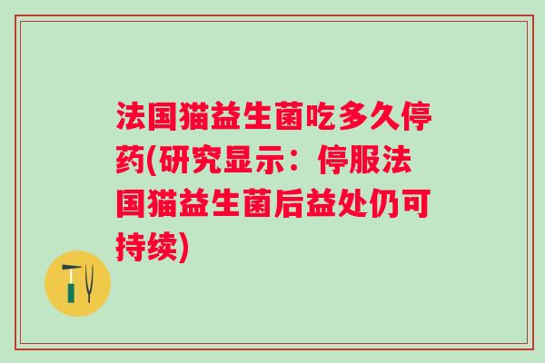 法国猫益生菌吃多久停药(研究显示：停服法国猫益生菌后益处仍可持续)