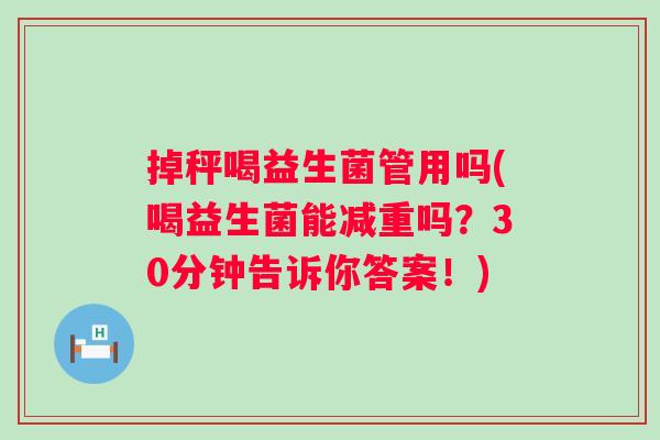 掉秤喝益生菌管用吗(喝益生菌能减重吗？30分钟告诉你答案！)