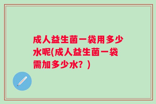 成人益生菌一袋用多少水呢(成人益生菌一袋需加多少水?) 成人益生菌一袋用多少水呢(成人益生菌一袋需加多少水?)