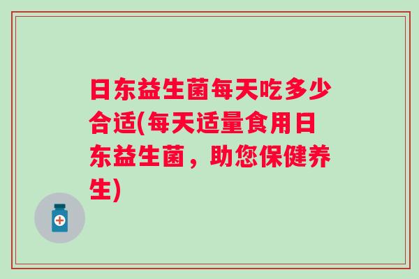 日东益生菌每天吃多少合适(每天适量食用日东益生菌，助您保健养生)