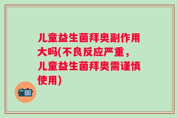 儿童益生菌拜奥副作用大吗(不良反应严重，儿童益生菌拜奥需谨慎使用)