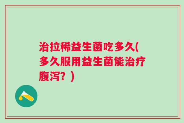 拉稀益生菌吃多久(多久服用益生菌能?) 拉稀益生菌吃多久(多久服用益生菌能?)