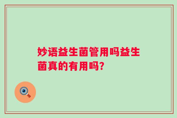 妙语益生菌管用吗益生菌真的有用吗？