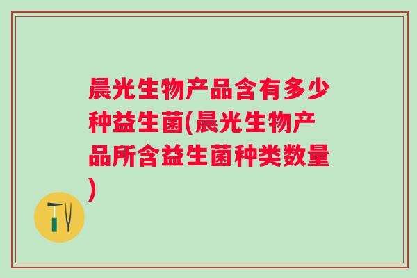 晨光生物产品含有多少种益生菌(晨光生物产品所含益生菌种类数量) 晨光生物产品含有多少种益生菌(晨光生物产品所含益生菌种类数量)