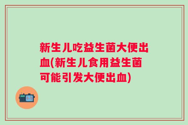 新生儿吃益生菌大便出(新生儿食用益生菌可能引发大便出) 新生儿吃益生菌大便出(新生儿食用益生菌可能引发大便出)