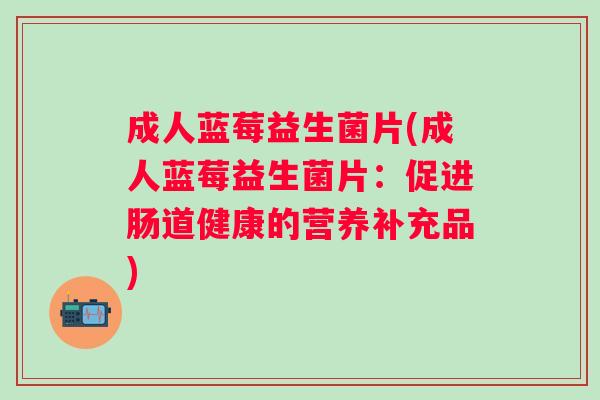成人蓝莓益生菌片(成人蓝莓益生菌片:促进肠道健康的营养补充品) 成人蓝莓益生菌片(成人蓝莓益生菌片:促进肠道健康的营养补充品)