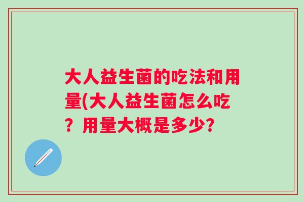 大人益生菌的吃法和用量(大人益生菌怎么吃?用量大概是多少? 大人益生菌的吃法和用量(大人益生菌怎么吃?用量大概是多少?