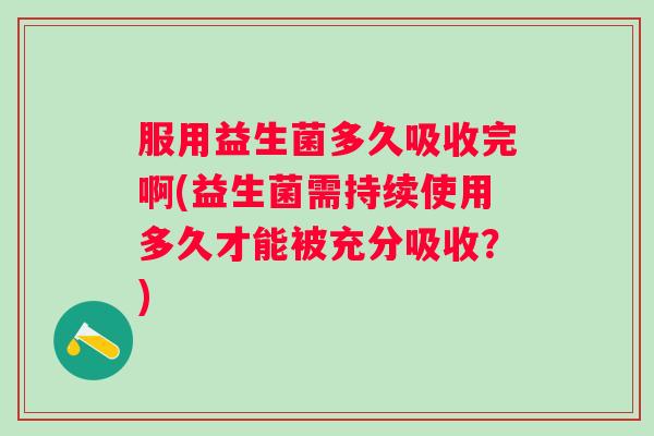 服用益生菌多久吸收完啊(益生菌需持续使用多久才能被充分吸收?) 服用益生菌多久吸收完啊(益生菌需持续使用多久才能被充分吸收?)