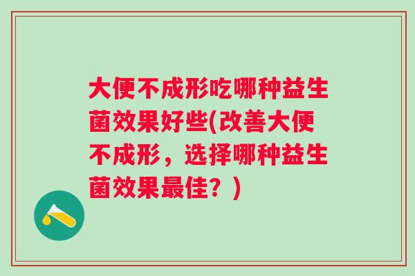 大便不成形吃哪种益生菌效果好些(改善大便不成形，选择哪种益生菌效果佳？)
