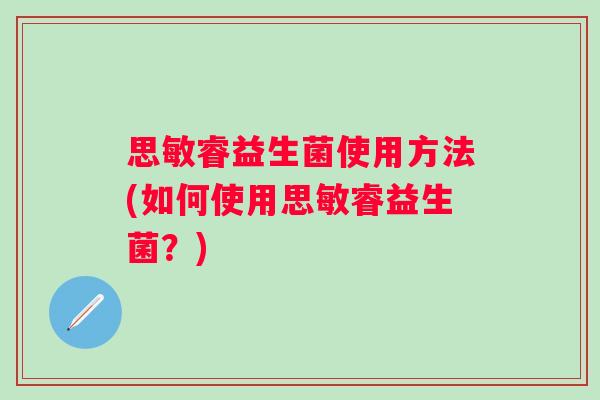 思敏睿益生菌使用方法(如何使用思敏睿益生菌?) 思敏睿益生菌使用方法(如何使用思敏睿益生菌?)