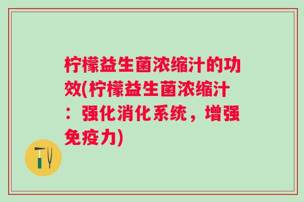 柠檬益生菌浓缩汁的功效(柠檬益生菌浓缩汁：强化消化系统，增强力)
