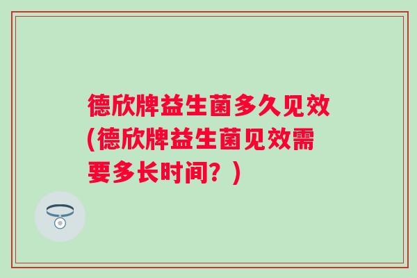 德欣牌益生菌多久见效(德欣牌益生菌见效需要多长时间？)