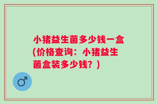 小猪益生菌多少钱一盒(价格查询:小猪益生菌盒装多少钱?) 小猪益生菌多少钱一盒(价格查询:小猪益生菌盒装多少钱?)