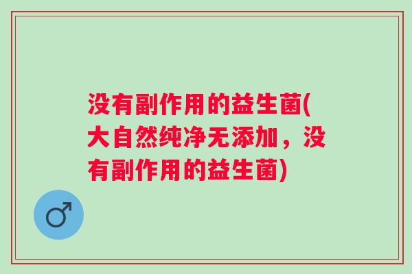 没有副作用的益生菌(大自然纯净无添加,没有副作用的益生菌) 没有副作用的益生菌(大自然纯净无添加,没有副作用的益生菌)