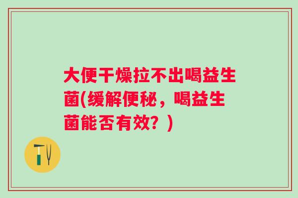 大便干燥拉不出喝益生菌(缓解，喝益生菌能否有效？)