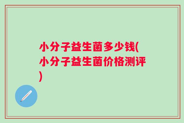 小分子益生菌多少钱(小分子益生菌价格测评) 小分子益生菌多少钱(小分子益生菌价格测评)