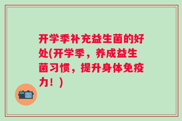 开学季补充益生菌的好处(开学季,养成益生菌习惯,提升身体力!) 开学季补充益生菌的好处(开学季,养成益生菌习惯,提升身体力!)