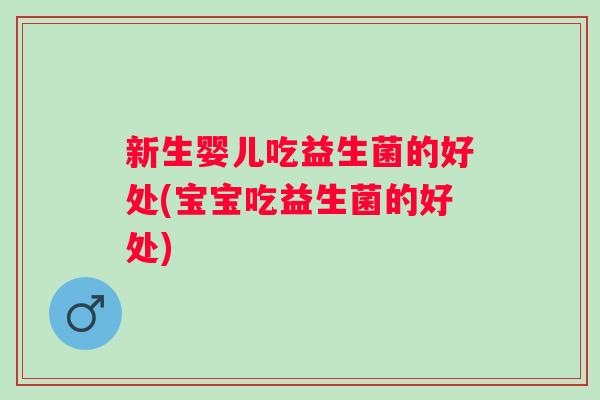 新生婴儿吃益生菌的好处(宝宝吃益生菌的好处) 新生婴儿吃益生菌的好处(宝宝吃益生菌的好处)