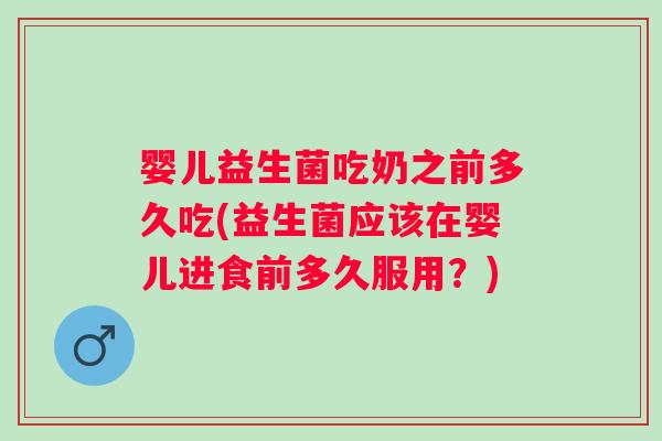 婴儿益生菌吃奶之前多久吃(益生菌应该在婴儿进食前多久服用？)