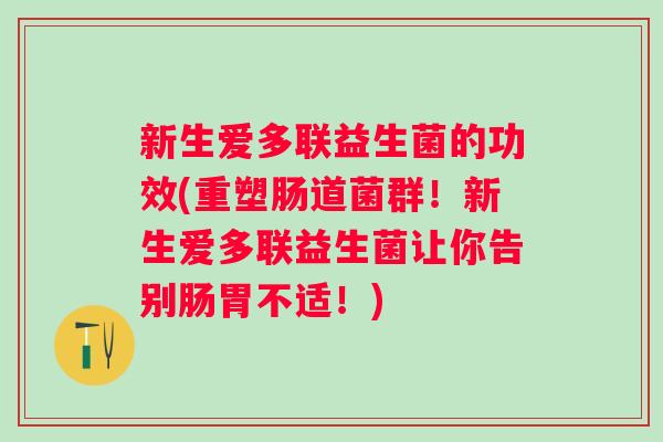 新生爱多联益生菌的功效(重塑肠道菌群!新生爱多联益生菌让你告别肠胃不适!) 新生爱多联益生菌的功效(重塑肠道菌群!新生爱多联益生菌让你告别肠胃不适!)