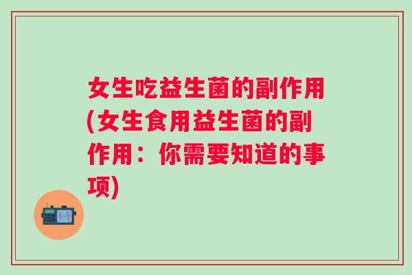 女生吃益生菌的副作用(女生食用益生菌的副作用：你需要知道的事项)