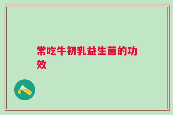 常吃牛初乳益生菌的功效 常吃牛初乳益生菌的功效