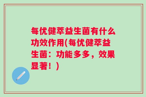每优健萃益生菌有什么功效作用(每优健萃益生菌:功能多多,效果显著!) 每优健萃益生菌有什么功效作用(每优健萃益生菌:功能多多,效果显著!)