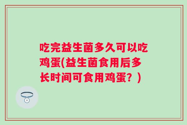 吃完益生菌多久可以吃鸡蛋(益生菌食用后多长时间可食用鸡蛋？)