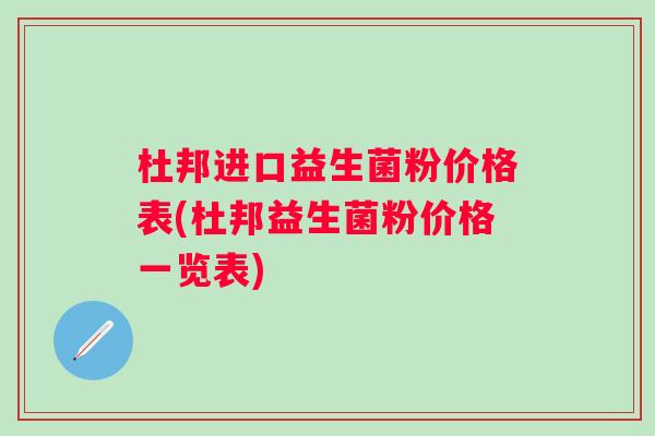 杜邦进口益生菌粉价格表(杜邦益生菌粉价格一览表) 杜邦进口益生菌粉价格表(杜邦益生菌粉价格一览表)