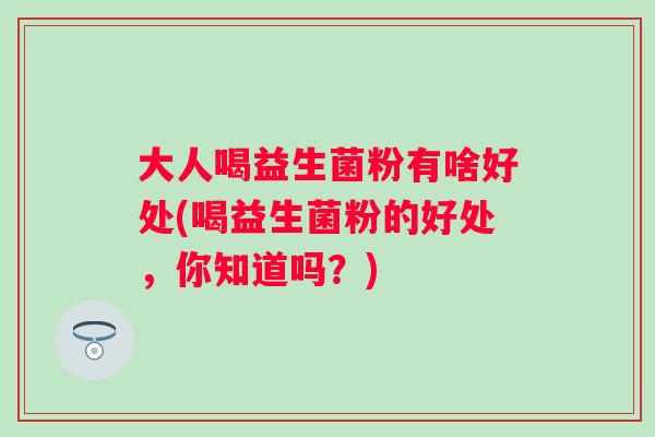 大人喝益生菌粉有啥好处(喝益生菌粉的好处,你知道吗?) 大人喝益生菌粉有啥好处(喝益生菌粉的好处,你知道吗?)