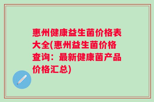 惠州健康益生菌价格表大全(惠州益生菌价格查询：最新健康菌产品价格汇总)