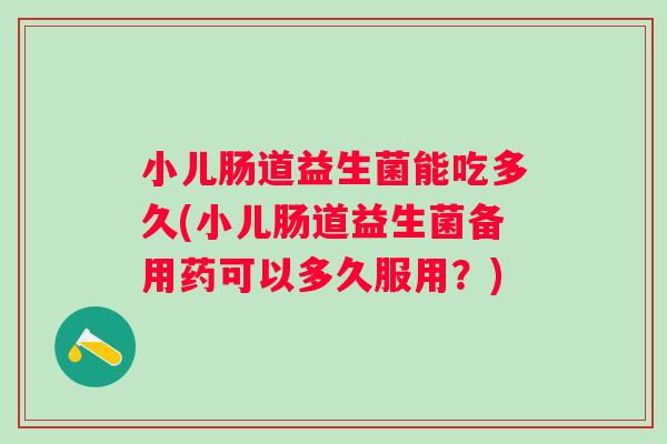 小儿肠道益生菌能吃多久(小儿肠道益生菌备用药可以多久服用？)
