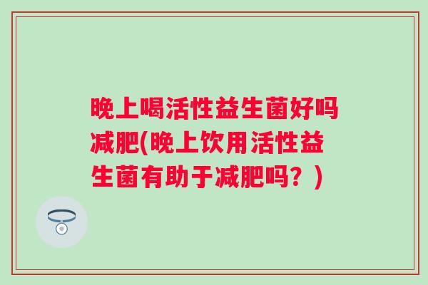 晚上喝活性益生菌好吗(晚上饮用活性益生菌有助于吗？)