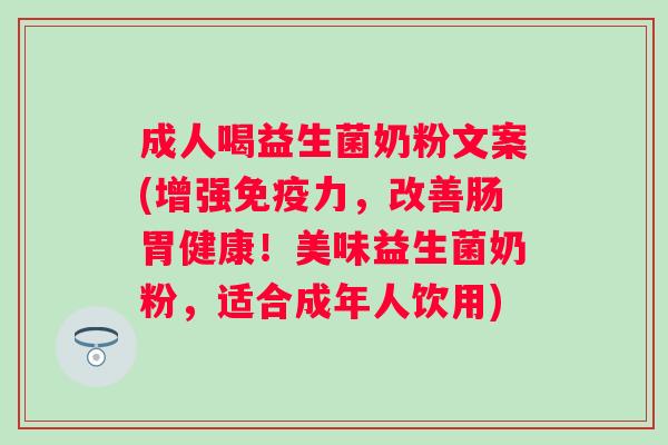 成人喝益生菌奶粉文案(增强免疫力，改善肠胃健康！美味益生菌奶粉，适合成年人饮用)