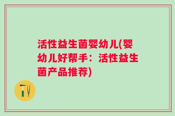 活性益生菌婴幼儿(婴幼儿好帮手：活性益生菌产品推荐)