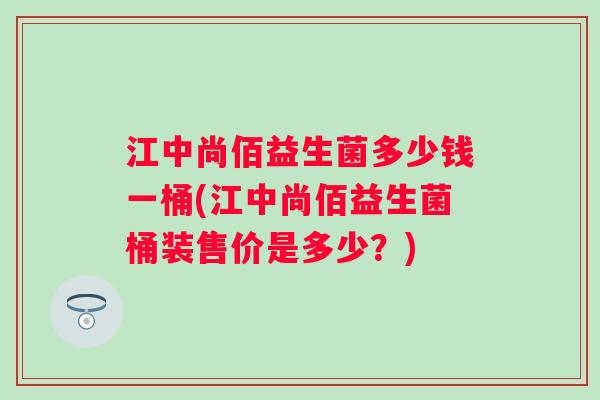 江中尚佰益生菌多少钱一桶(江中尚佰益生菌桶装售价是多少？)