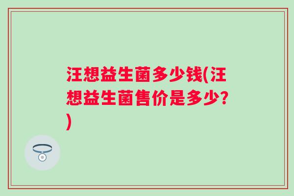 汪想益生菌多少钱(汪想益生菌售价是多少？)