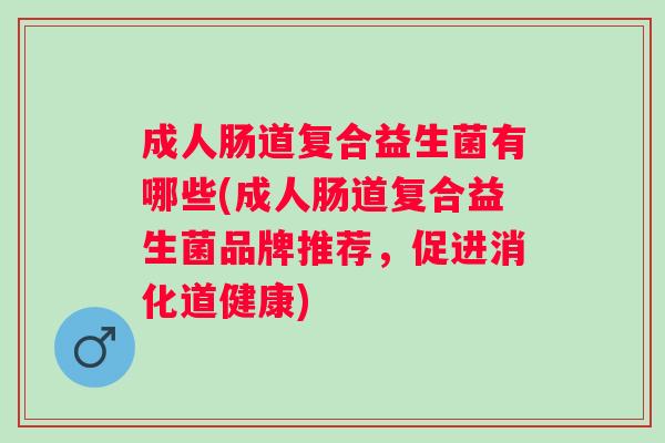 成人肠道复合益生菌有哪些(成人肠道复合益生菌品牌推荐，促进消化道健康)