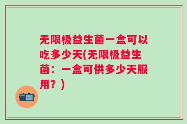无限极益生菌一盒可以吃多少天(无限极益生菌:一盒可供多少天服用?) 无限极益生菌一盒可以吃多少天(无限极益生菌:一盒可供多少天服用?)