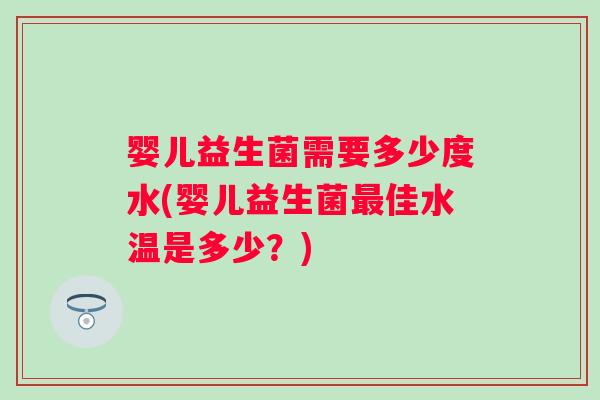 婴儿益生菌需要多少度水(婴儿益生菌佳水温是多少?) 婴儿益生菌需要多少度水(婴儿益生菌佳水温是多少?)