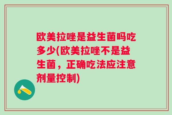 欧美拉唑是益生菌吗吃多少(欧美拉唑不是益生菌,正确吃法应注意剂量控制) 欧美拉唑是益生菌吗吃多少(欧美拉唑不是益生菌,正确吃法应注意剂量控制)