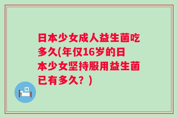 日本少女成人益生菌吃多久(年仅16岁的日本少女坚持服用益生菌已有多久？)