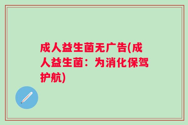 成人益生菌无广告(成人益生菌:为消化保驾护航) 成人益生菌无广告(成人益生菌:为消化保驾护航)
