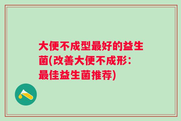 大便不成型好的益生菌(改善大便不成形:佳益生菌推荐) 大便不成型好的益生菌(改善大便不成形:佳益生菌推荐)