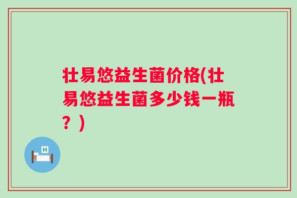 壮易悠益生菌价格(壮易悠益生菌多少钱一瓶？)