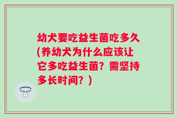 幼犬要吃益生菌吃多久(养幼犬为什么应该让它多吃益生菌？需坚持多长时间？)