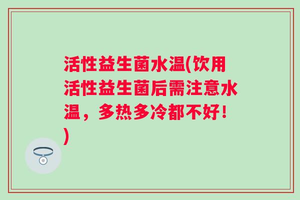 活性益生菌水温(饮用活性益生菌后需注意水温，多热多冷都不好！)